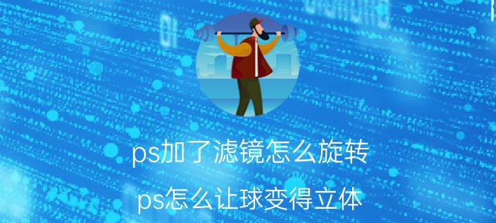 ps加了滤镜怎么旋转 ps怎么让球变得立体？